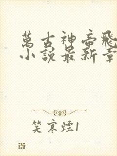 万古神帝飞天鱼小说最新章节列