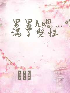 男男h嗯…啊灌满了双性