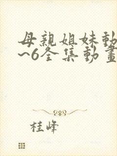 母亲姐妹动漫1~6全集动画免费版