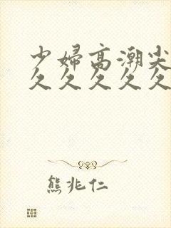 少妇高潮尖叫久久久久久久