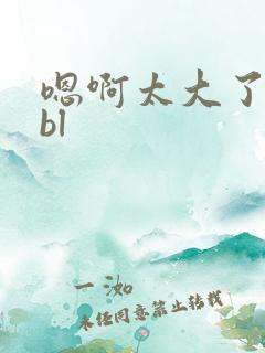 嗯啊太大了出去bl