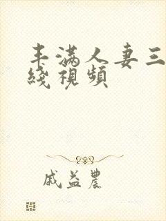 丰满人妻三p在线视频