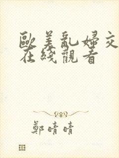 欧美乱妇交视频在线观看