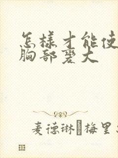 怎样才能使女人胸部变大