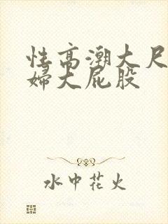 性高潮大尺度少妇大屁股