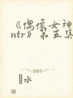 《偶像女神堕落ntr》第五集