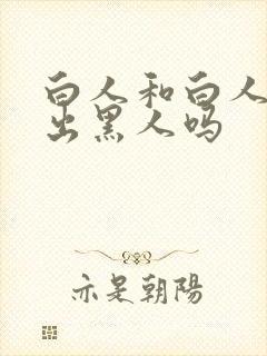 白人和白人能生出黑人吗