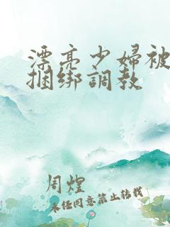 漂亮少妇被各种捆绑调教