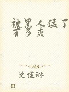 被黑人猛了进去有多爽