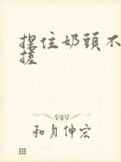 捏住奶头不停揉搓