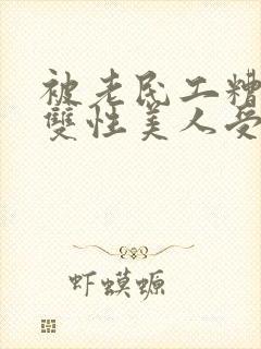 被老民工糟蹋的双性美人受