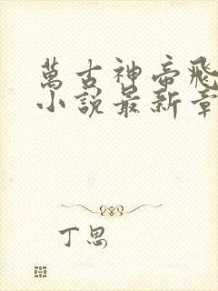 万古神帝飞天鱼小说最新章节列表