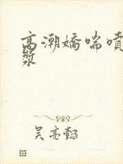 高潮娇喘喷水白浆