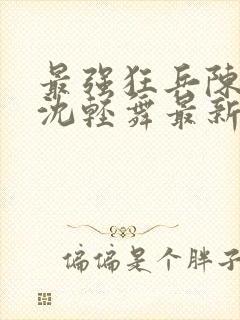 最强狂兵陈六何沈轻舞最新章节