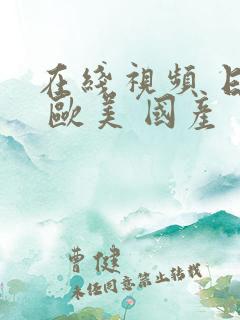 在线视频 日韩 欧美 国产