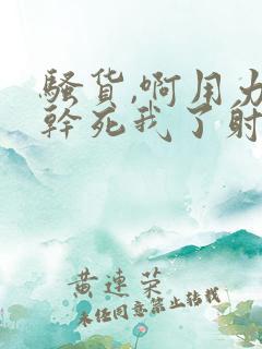 骚货,啊用力插干死我了射好爽太大了