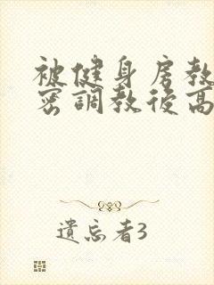 被健身房教练秘密调教后高h