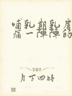 哺乳期乳房针刺痛一阵阵的怎么回事