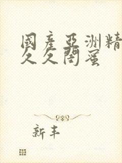 国产亚洲精品久久久闺蜜