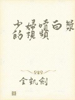 少妇喷白浆高潮的视频