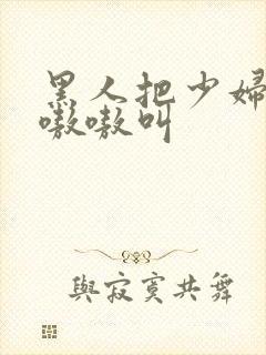 黑人把少妇日的嗷嗷叫