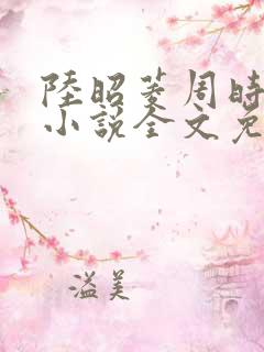 陆昭菱周时阅的小说全文免费阅读