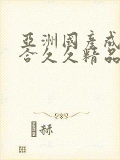 亚洲国产成人综合久久精品