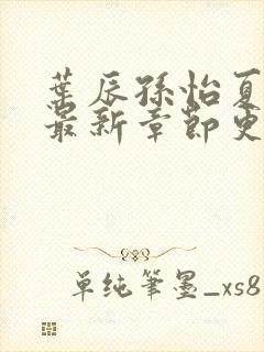 叶辰孙怡夏若雪最新章节更新小说