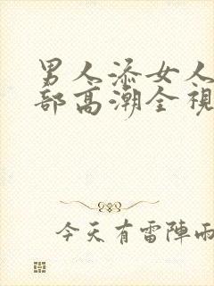 男人添女人的下部高潮全视频