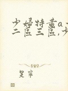 少妇特黄a一区二区三区,少妇特黄特紧特黄