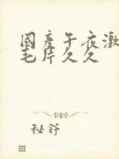 国产午夜激av毛片久久