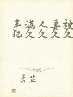 丰满人妻被公侵犯久久久久久