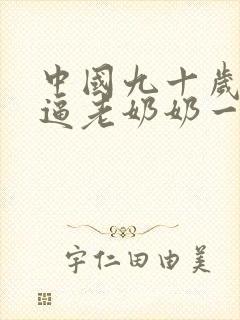 中国九十岁的老逼老奶奶一级片