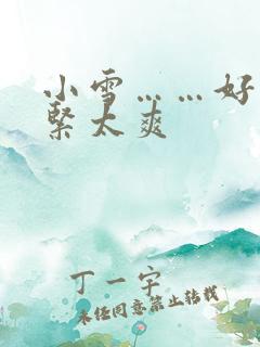 小雪……好湿好紧太爽