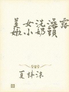 美女洗澡露出粉嫩小奶头