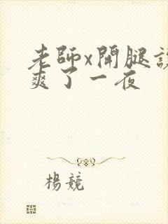 老师x开腿让我爽了一夜