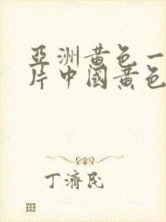 亚洲黄色一级大片中国黄色一级大片