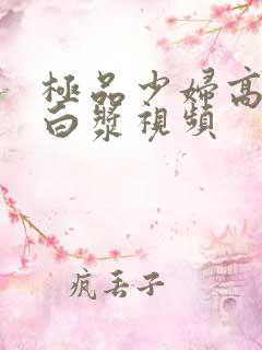 极品少妇高潮喷白浆视频