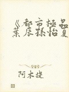 《都市极品医神叶辰孙怡夏若雪》