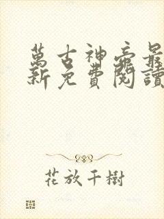 万古神帝最新更新免费阅读