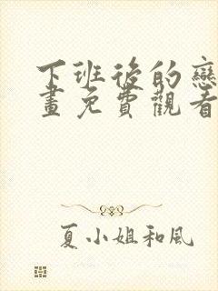 下班后的恋爱漫画免费观看下拉式