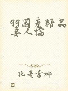 99国产精品人妻人伦