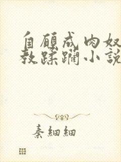 自愿成肉奴被调教蹂躏小说