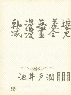 韩漫无羞遮无删减漫画全免费