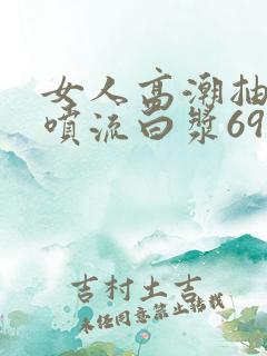 女人高潮抽搐潮喷流白浆69