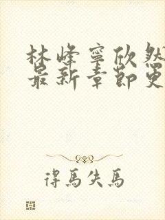 林峰宁欣然小说最新章节更新时间