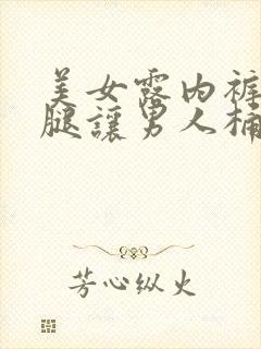 美女露内裤扒开腿让男人桶无遮挡