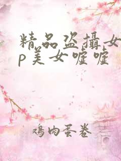 精品盗摄女厕tp美女嘘嘘