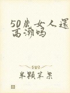 50岁女人还有高潮吗