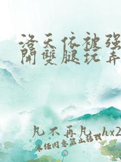 洛天依被强行扒开双腿玩弄的小说